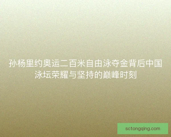 孙杨里约奥运二百米自由泳夺金背后中国泳坛荣耀与坚持的巅峰时刻